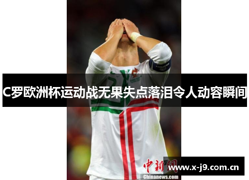 C罗欧洲杯运动战无果失点落泪令人动容瞬间 C罗欧洲杯运动战无果失点落泪令人动容瞬间
