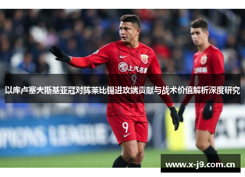 以库卢塞夫斯基亚冠对阵莱比锡进攻端贡献与战术价值解析深度研究