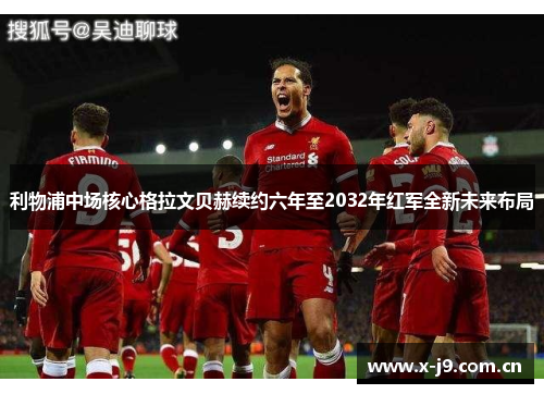利物浦中场核心格拉文贝赫续约六年至2032年红军全新未来布局 利物浦中场核心格拉文贝赫续约六年至2032年红军全新未来布局