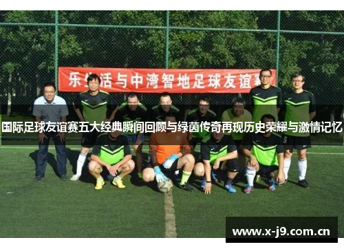 国际足球友谊赛五大经典瞬间回顾与绿茵传奇再现历史荣耀与激情记忆
