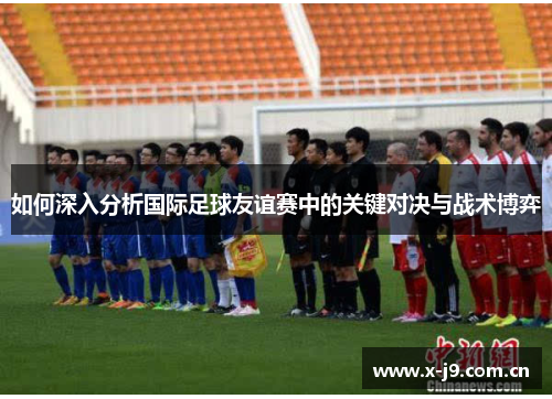 如何深入分析国际足球友谊赛中的关键对决与战术博弈