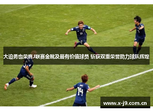 大迫勇也荣膺J联赛金靴及最有价值球员 斩获双重荣誉助力球队辉煌